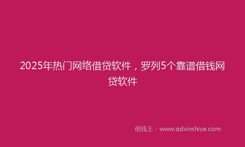 2025年热门网络借贷软件，罗列5个靠谱借钱网贷软件