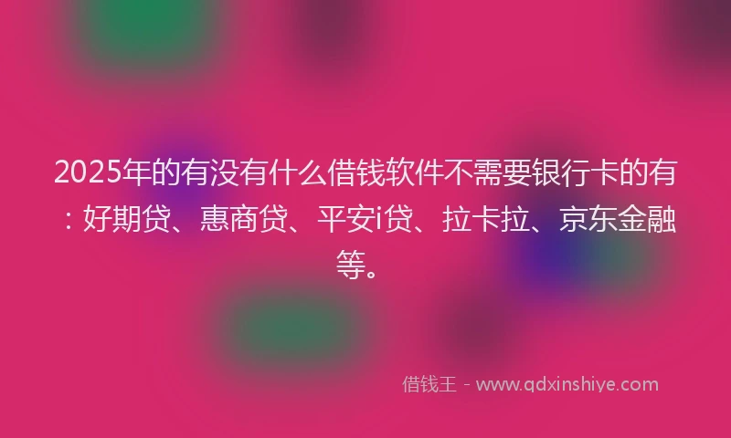 2025年的有没有什么借钱软件不需要银行卡的有：好期贷、惠商贷、平安i贷、拉卡拉、京东金融等。
