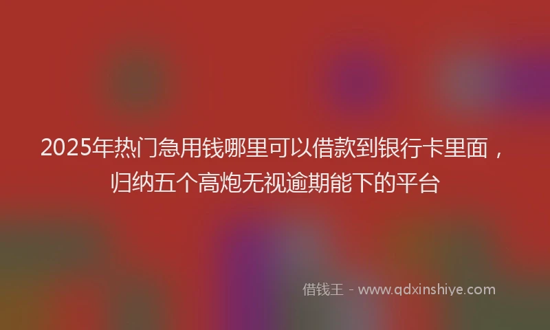 2025年热门急用钱哪里可以借款到银行卡里面，归纳五个高炮无视逾期能下的平台