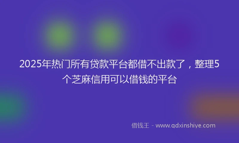 2025年热门所有贷款平台都借不出款了，整理5个芝麻信用可以借钱的平台