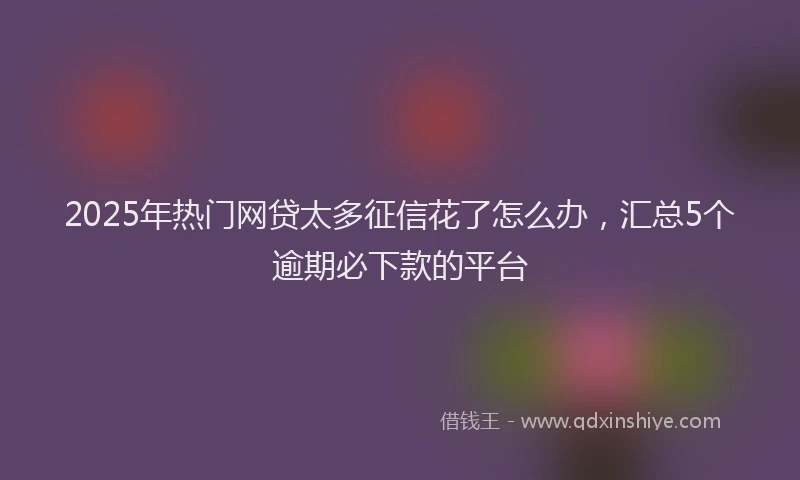 2025年热门网贷太多征信花了怎么办，汇总5个逾期必下款的平台