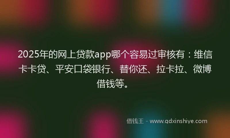 2025年的网上贷款app哪个容易过审核有：维信卡卡贷、平安口袋银行、替你还、拉卡拉、微博借钱等。