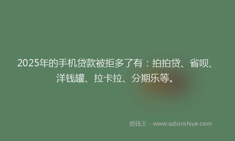 2025年的手机贷款被拒多了有：拍拍贷、省呗、洋钱罐、拉卡拉、分期乐等。