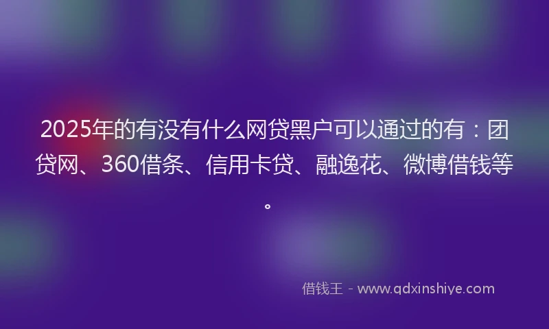 2025年的有没有什么网贷黑户可以通过的有：团贷网、360借条、信用卡贷、融逸花、微博借钱等。