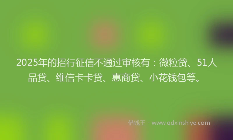 2025年的招行征信不通过审核有：微粒贷、51人品贷、维信卡卡贷、惠商贷、小花钱包等。