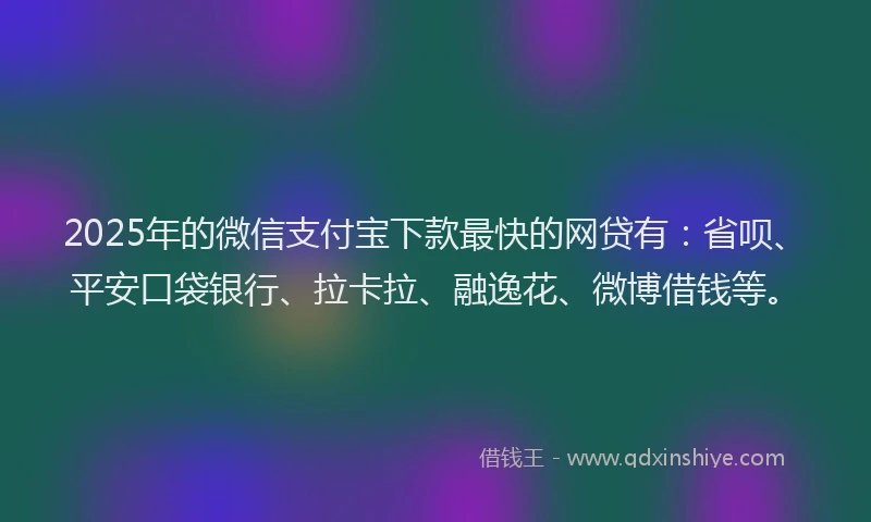 2025年的微信支付宝下款最快的网贷有：省呗、平安口袋银行、拉卡拉、融逸花、微博借钱等。
