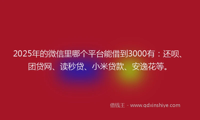2025年的微信里哪个平台能借到3000有：还呗、团贷网、读秒贷、小米贷款、安逸花等。