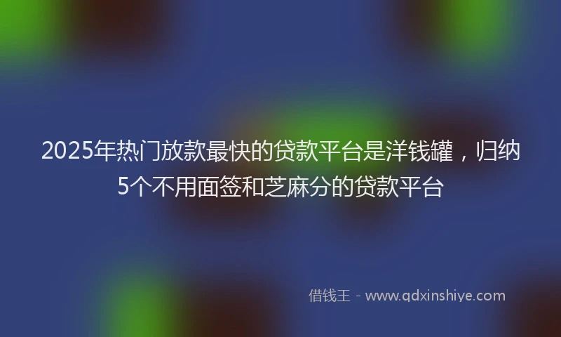 2025年热门放款最快的贷款平台是洋钱罐，归纳5个不用面签和芝麻分的贷款平台
