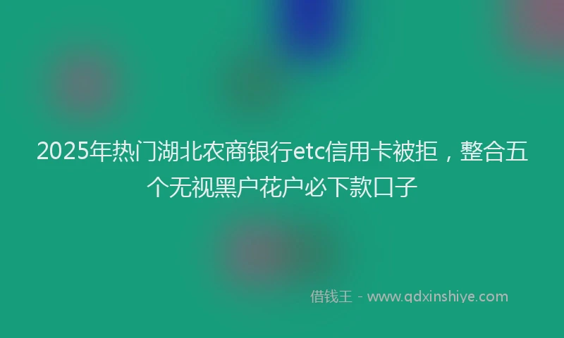 2025年热门湖北农商银行etc信用卡被拒，整合五个无视黑户花户必下款口子