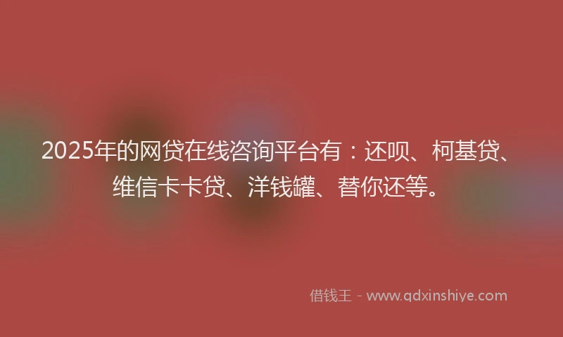2025年的网贷在线咨询平台有：还呗、柯基贷、维信卡卡贷、洋钱罐、替你还等。