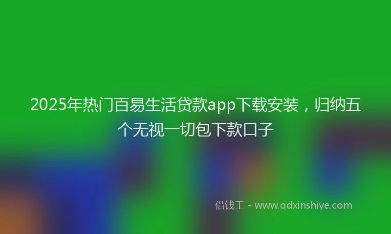 2025年热门百易生活贷款app下载安装，归纳五个无视一切包下款口子