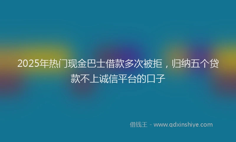 2025年热门现金巴士借款多次被拒，归纳五个贷款不上诚信平台的口子