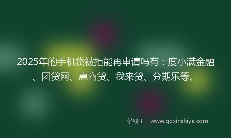 2025年的手机贷被拒能再申请吗有：度小满金融、团贷网、惠商贷、我来贷、分期乐等。