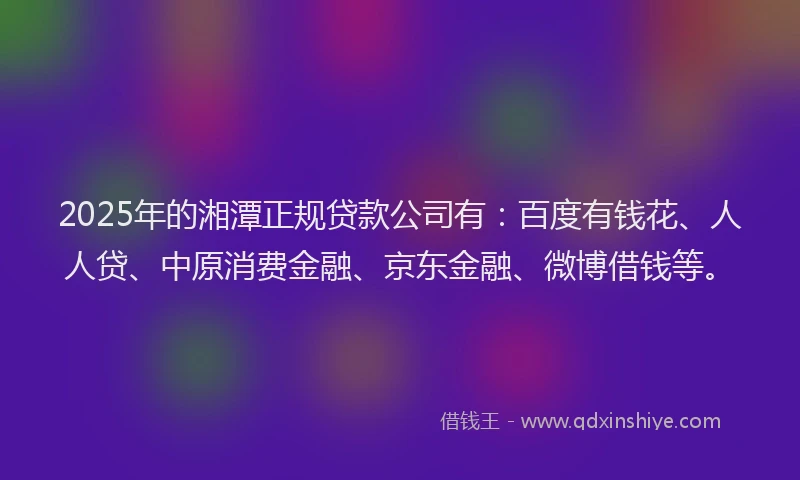 2025年的湘潭正规贷款公司有：百度有钱花、人人贷、中原消费金融、京东金融、微博借钱等。