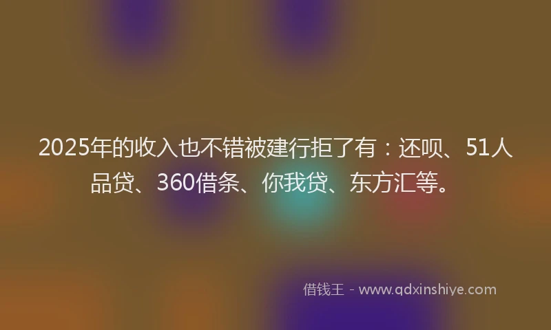2025年的收入也不错被建行拒了有：还呗、51人品贷、360借条、你我贷、东方汇等。