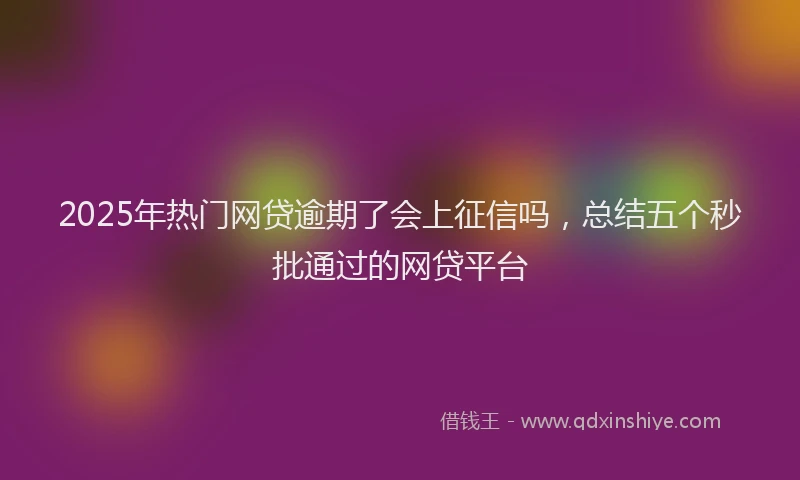 2025年热门网贷逾期了会上征信吗，总结五个秒批通过的网贷平台