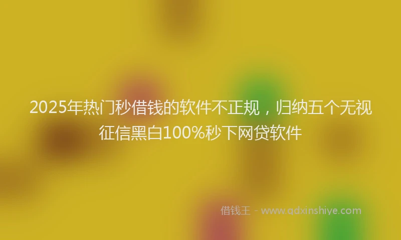 2025年热门秒借钱的软件不正规，归纳五个无视征信黑白100%秒下网贷软件