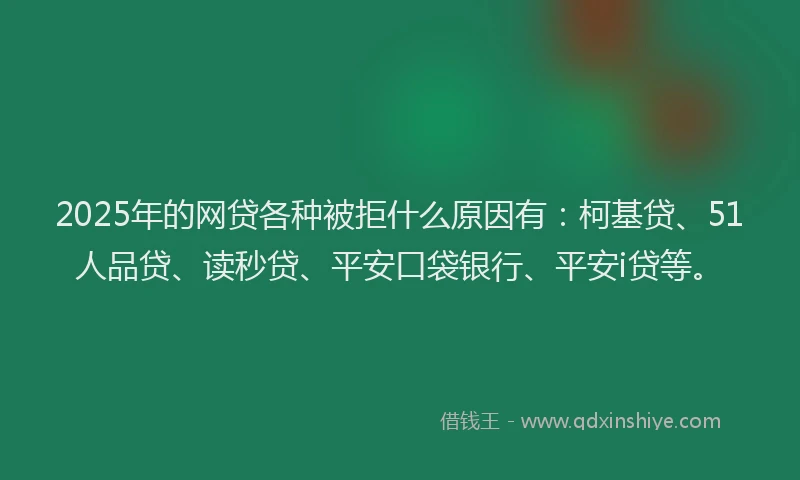 2025年的网贷各种被拒什么原因有：柯基贷、51人品贷、读秒贷、平安口袋银行、平安i贷等。
