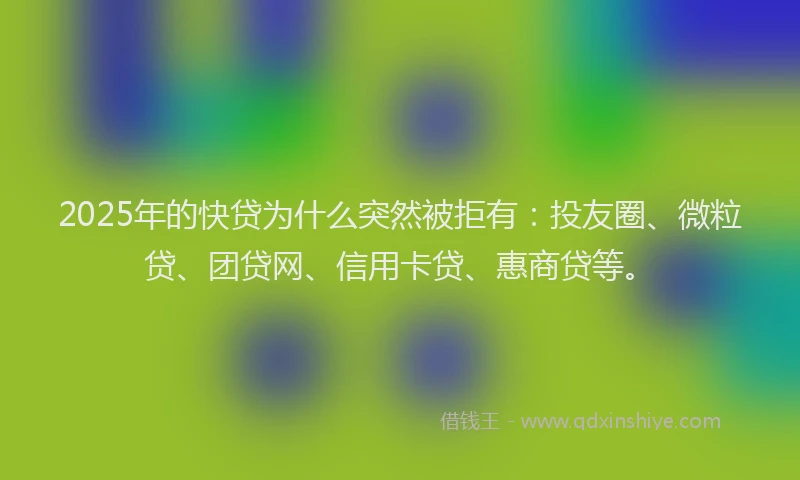 2025年的快贷为什么突然被拒有：投友圈、微粒贷、团贷网、信用卡贷、惠商贷等。