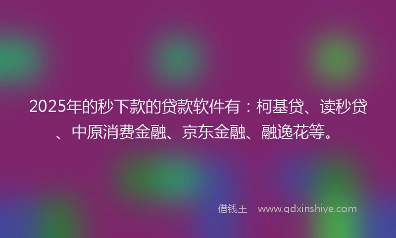 2025年的秒下款的贷款软件有：柯基贷、读秒贷、中原消费金融、京东金融、融逸花等。
