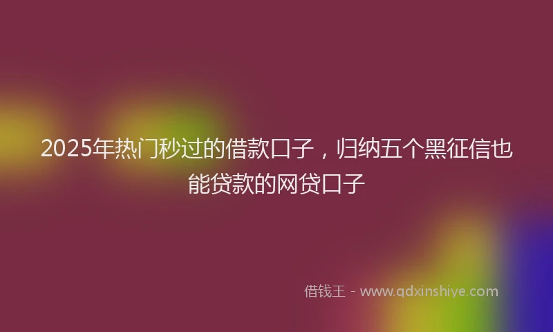 2025年热门秒过的借款口子，归纳五个黑征信也能贷款的网贷口子