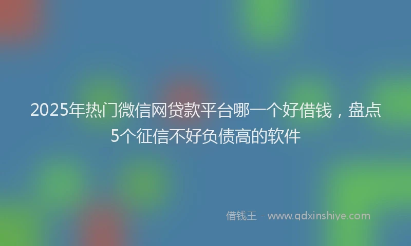 2025年热门微信网贷款平台哪一个好借钱，盘点5个征信不好负债高的软件