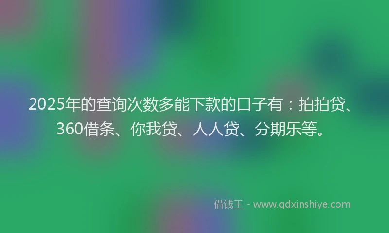 2025年的查询次数多能下款的口子有：拍拍贷、360借条、你我贷、人人贷、分期乐等。