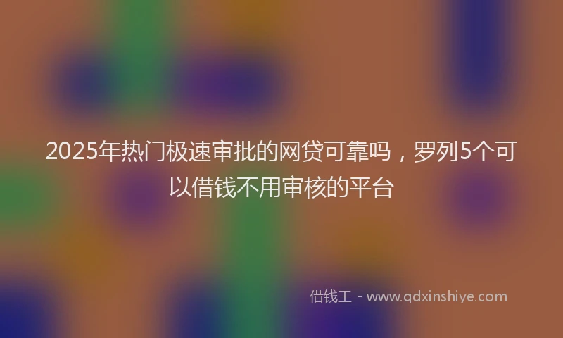 2025年热门极速审批的网贷可靠吗，罗列5个可以借钱不用审核的平台