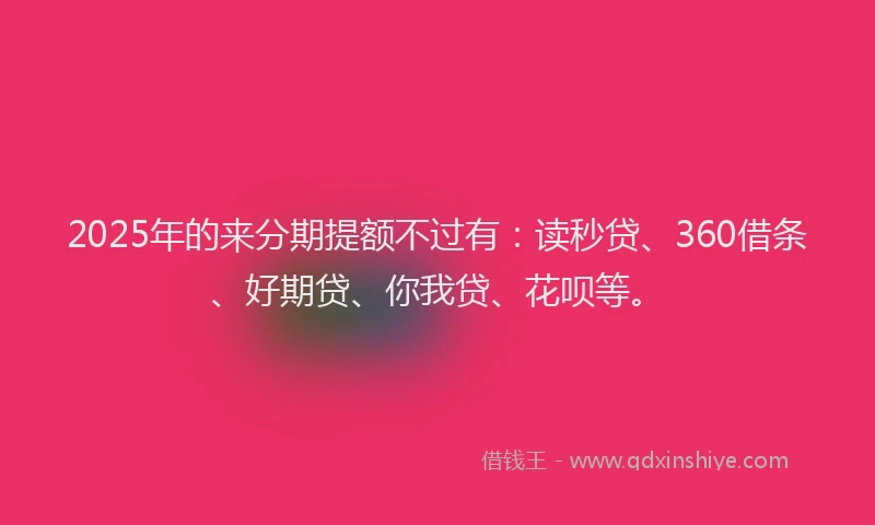2025年的来分期提额不过有：读秒贷、360借条、好期贷、你我贷、花呗等。