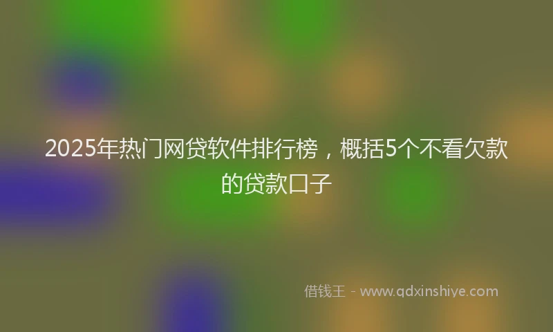 2025年热门网贷软件排行榜，概括5个不看欠款的贷款口子