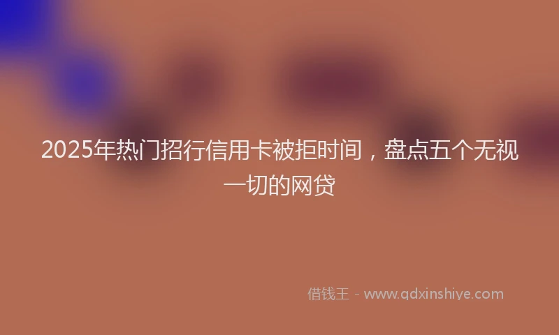 2025年热门招行信用卡被拒时间，盘点五个无视一切的网贷
