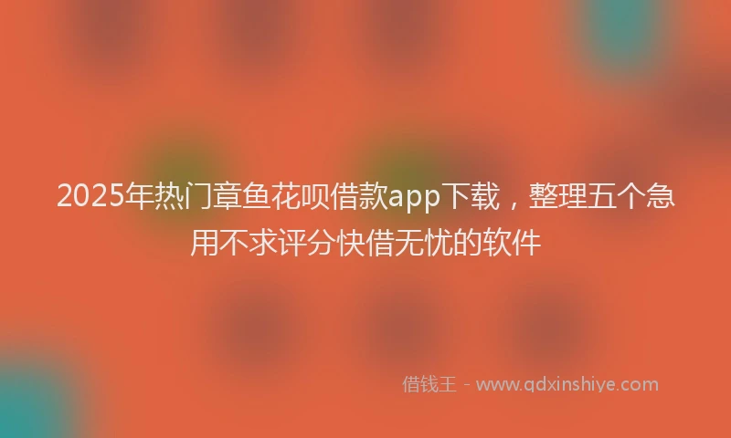 2025年热门章鱼花呗借款app下载，整理五个急用不求评分快借无忧的软件