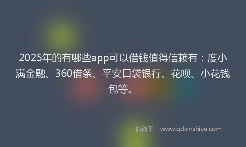 2025年的有哪些app可以借钱值得信赖有：度小满金融、360借条、平安口袋银行、花呗、小花钱包等。