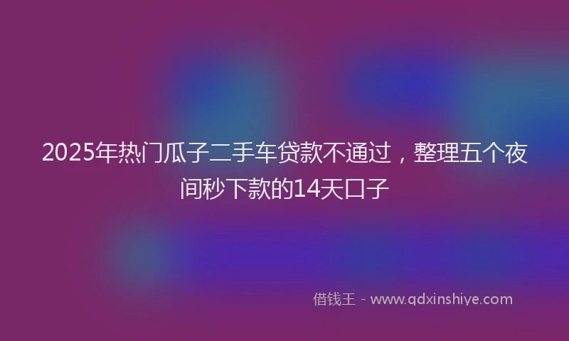 2025年热门瓜子二手车贷款不通过，整理五个夜间秒下款的14天口子