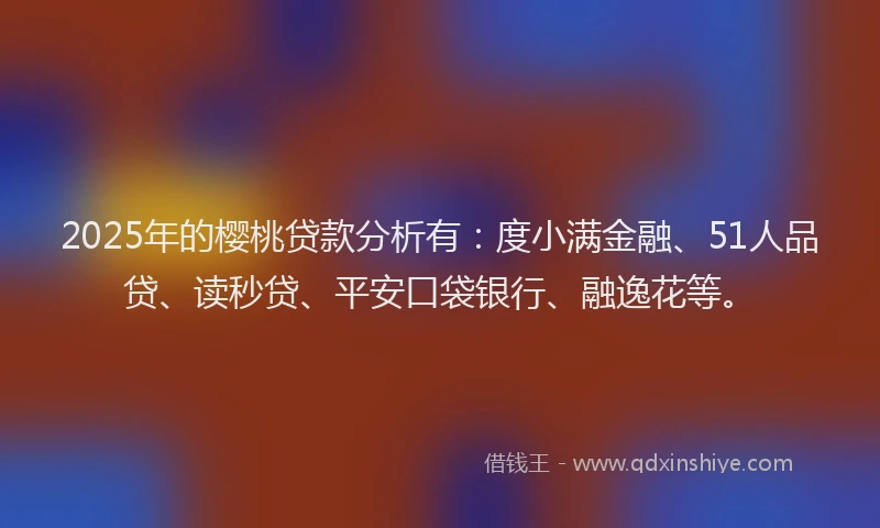 2025年的樱桃贷款分析有：度小满金融、51人品贷、读秒贷、平安口袋银行、融逸花等。