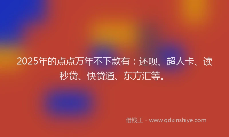 2025年的点点万年不下款有：还呗、超人卡、读秒贷、快贷通、东方汇等。