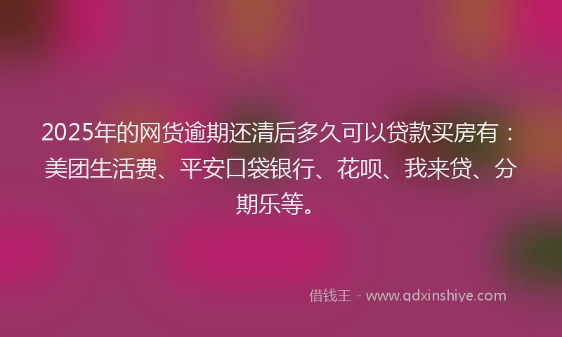 2025年的网货逾期还清后多久可以贷款买房有：美团生活费、平安口袋银行、花呗、我来贷、分期乐等。