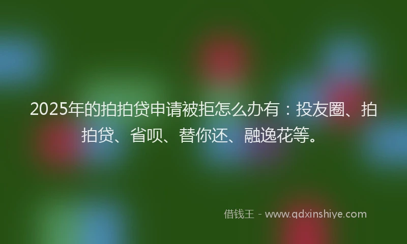 2025年的拍拍贷申请被拒怎么办有：投友圈、拍拍贷、省呗、替你还、融逸花等。