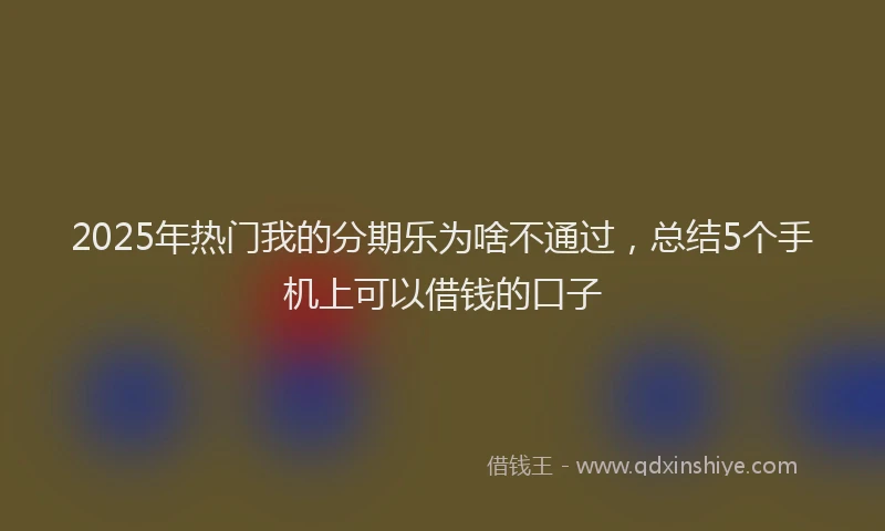 2025年热门我的分期乐为啥不通过，总结5个手机上可以借钱的口子