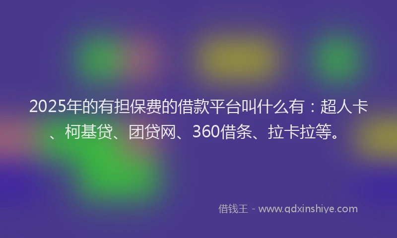 2025年的有担保费的借款平台叫什么有：超人卡、柯基贷、团贷网、360借条、拉卡拉等。