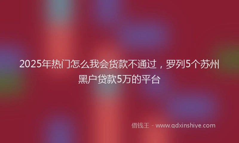 2025年热门怎么我会货款不通过，罗列5个苏州黑户贷款5万的平台