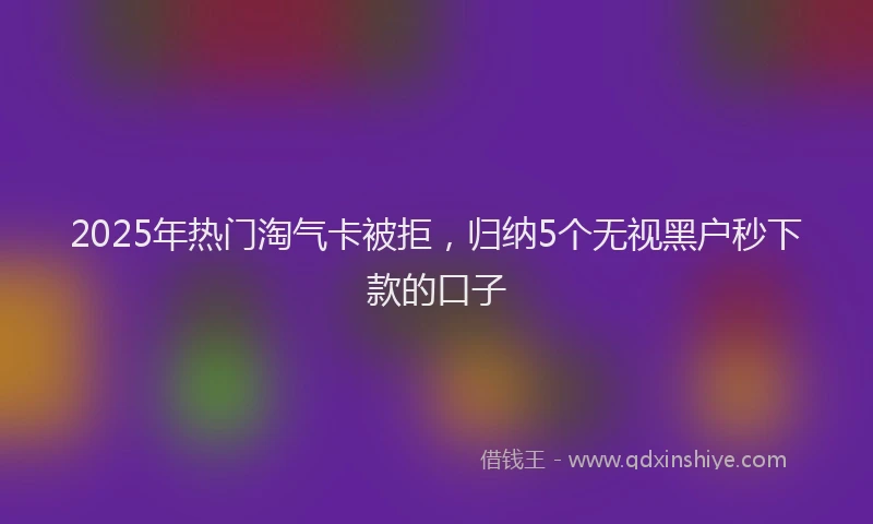 2025年热门淘气卡被拒，归纳5个无视黑户秒下款的口子