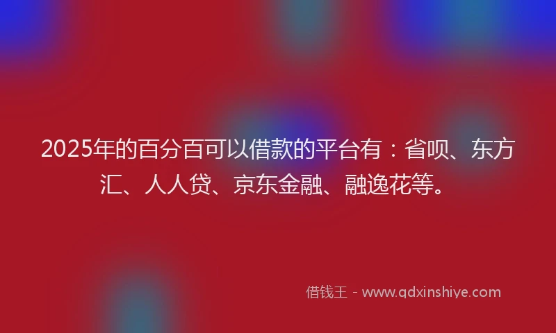 2025年的百分百可以借款的平台有：省呗、东方汇、人人贷、京东金融、融逸花等。