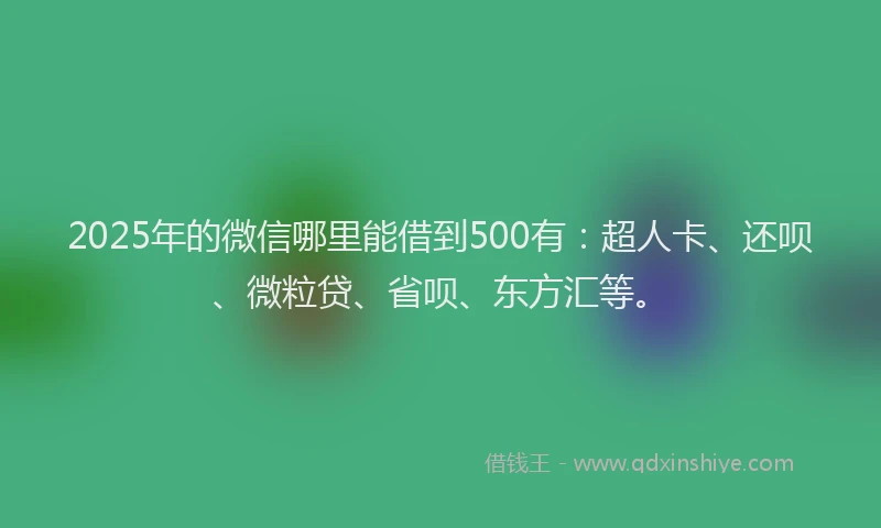 2025年的微信哪里能借到500有:超人卡、还呗、微粒贷、省呗、东方汇等。