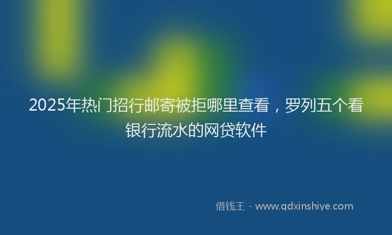 2025年热门招行邮寄被拒哪里查看，罗列五个看银行流水的网贷软件