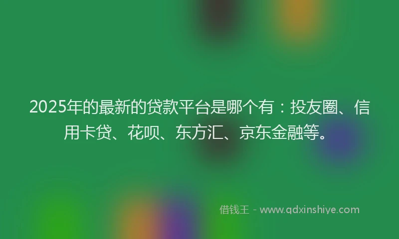 2025年的最新的贷款平台是哪个有：投友圈、信用卡贷、花呗、东方汇、京东金融等。