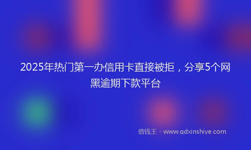 2025年热门第一办信用卡直接被拒，分享5个网黑逾期下款平台