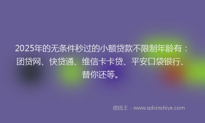 2025年的无条件秒过的小额贷款不限制年龄有：团贷网、快贷通、维信卡卡贷、平安口袋银行、替你还等。