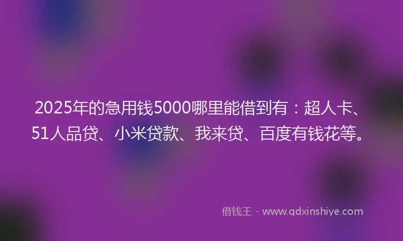2025年的急用钱5000哪里能借到有：超人卡、51人品贷、小米贷款、我来贷、百度有钱花等。