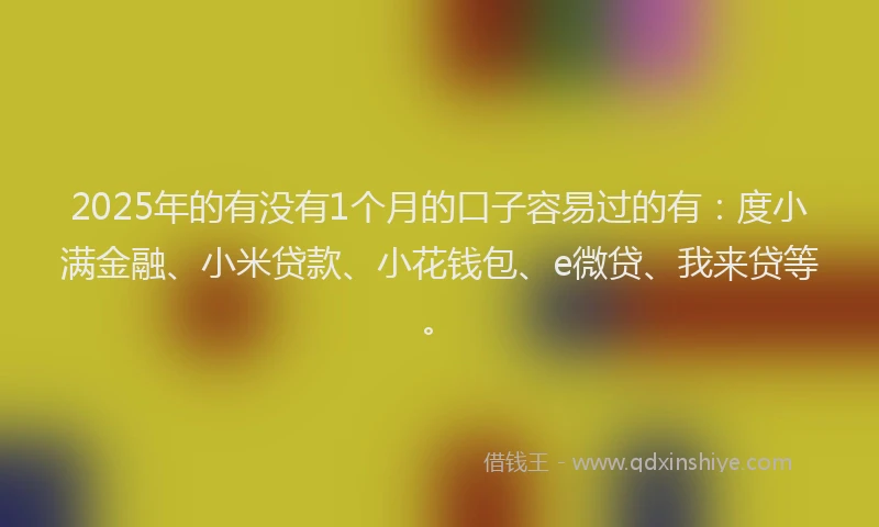 2025年的有没有1个月的口子容易过的有：度小满金融、小米贷款、小花钱包、e微贷、我来贷等。